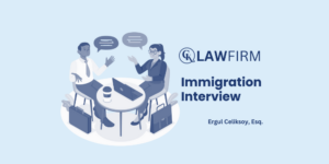 How to Prepare for Your Immigration Interview By Ergul Celiksoy, Immigration Attorney at CK Law Firm